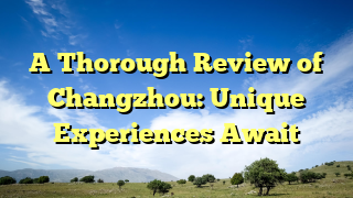 A Thorough Review of Changzhou: Unique Experiences Await