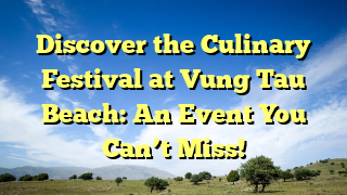 Discover the Culinary Festival at Vung Tau Beach: An Event You Can’t Miss!