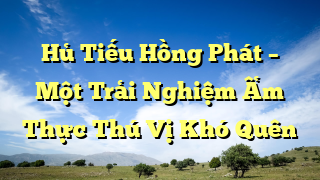 Hủ Tiếu Hồng Phát – Một Trải Nghiệm Ẩm Thực Thú Vị Khó Quên