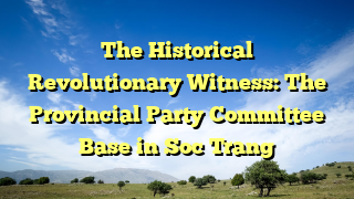 The Historical Revolutionary Witness: The Provincial Party Committee Base in Soc Trang