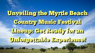 Unveiling the Myrtle Beach Country Music Festival Lineup: Get Ready for an Unforgettable Experience!