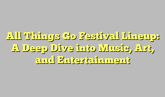 All Things Go Festival Lineup: A Deep Dive into Music, Art, and Entertainment