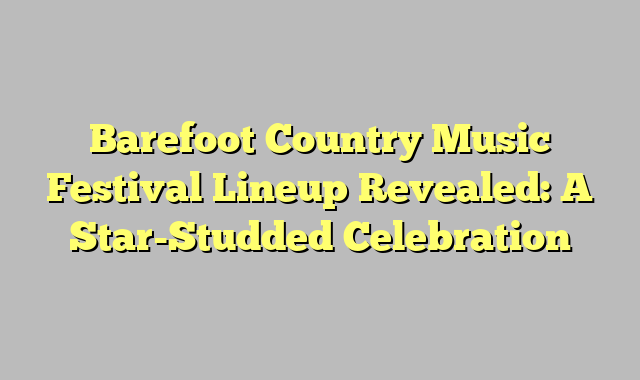 Barefoot Country Music Festival Lineup Revealed: A Star-Studded Celebration