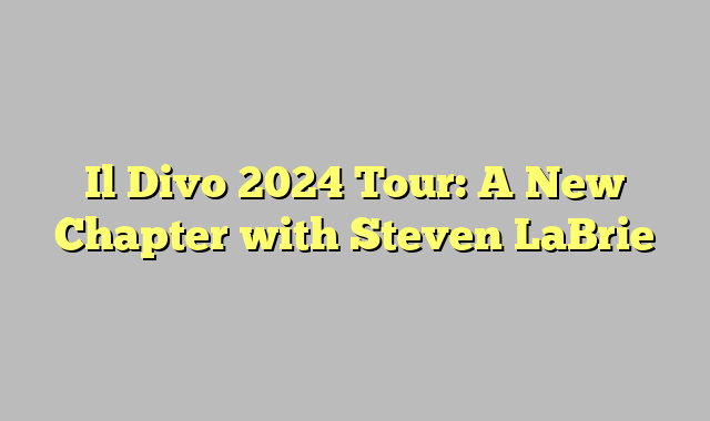 Il Divo 2024 Tour: A New Chapter with Steven LaBrie