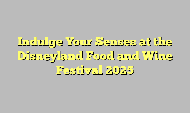 Indulge Your Senses at the Disneyland Food and Wine Festival 2025