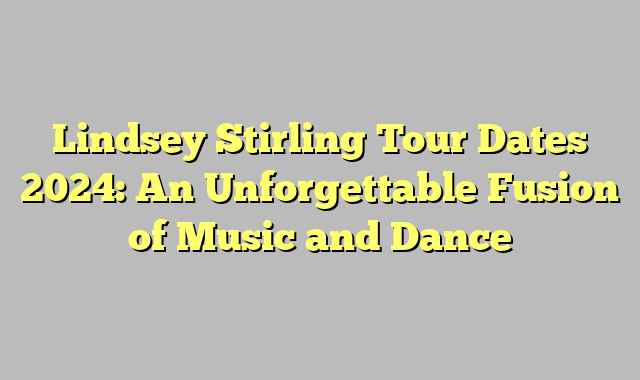 Lindsey Stirling Tour Dates 2024: An Unforgettable Fusion of Music and Dance