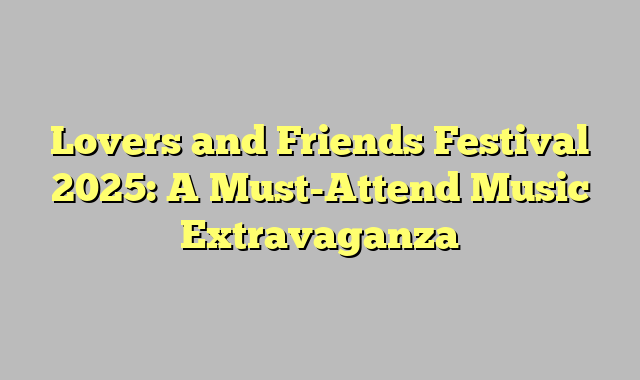 Lovers and Friends Festival 2025: A Must-Attend Music Extravaganza