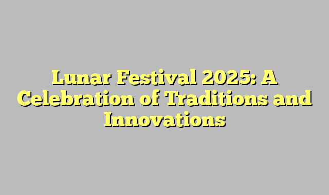 Lunar Festival 2025: A Celebration of Traditions and Innovations