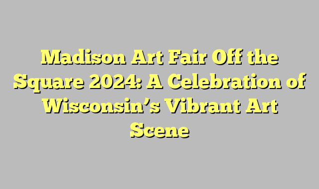 Madison Art Fair Off the Square 2024: A Celebration of Wisconsin’s Vibrant Art Scene