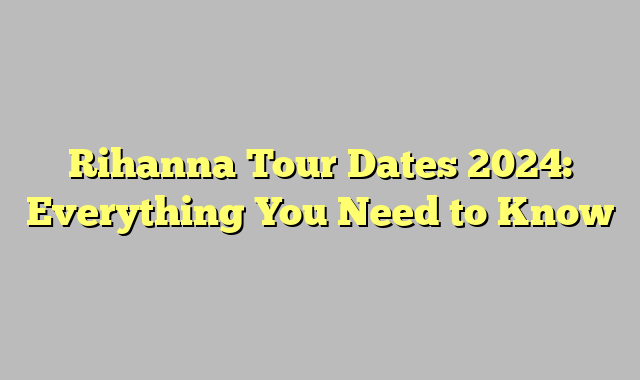 Rihanna Tour Dates 2024: Everything You Need to Know