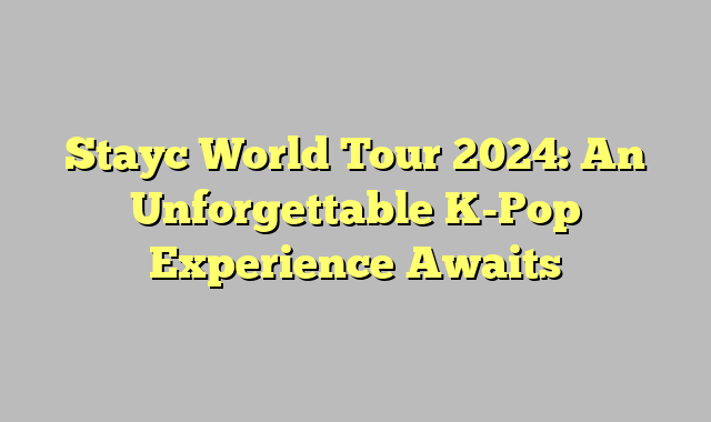 Stayc World Tour 2024: An Unforgettable K-Pop Experience Awaits