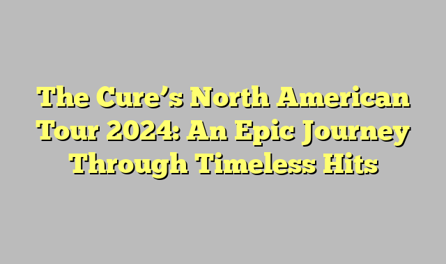 The Cure’s North American Tour 2024: An Epic Journey Through Timeless Hits