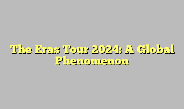 The Eras Tour 2024: A Global Phenomenon