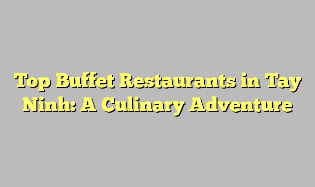 Top Buffet Restaurants in Tay Ninh: A Culinary Adventure