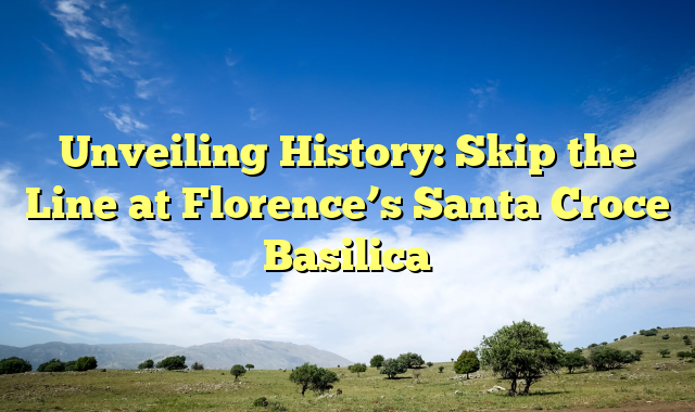 Unveiling History: Skip The Line At Florence's Santa Croce Basilica ...