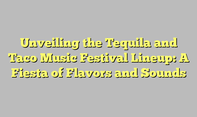 Unveiling the Tequila and Taco Music Festival Lineup: A Fiesta of Flavors and Sounds