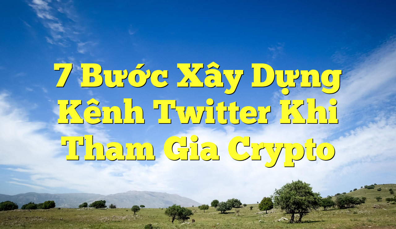 7 Bước Xây Dựng Kênh Twitter Khi Tham Gia Crypto