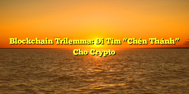 Blockchain Trilemma: Đi Tìm “Chén Thánh” Cho Crypto