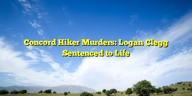 Concord Hiker Murders: Logan Clegg Sentenced to Life