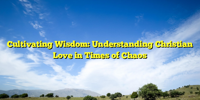 Cultivating Wisdom: Understanding Christian Love in Times of Chaos