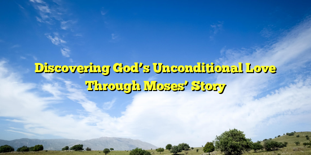 Discovering God’s Unconditional Love Through Moses’ Story