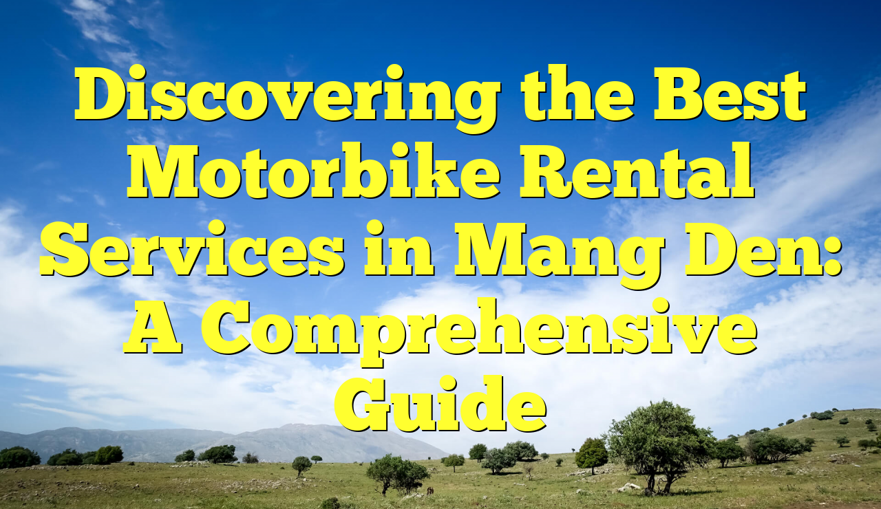 Discovering the Best Motorbike Rental Services in Mang Den: A Comprehensive Guide