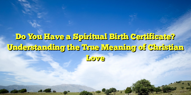 Do You Have a Spiritual Birth Certificate? Understanding the True Meaning of Christian Love