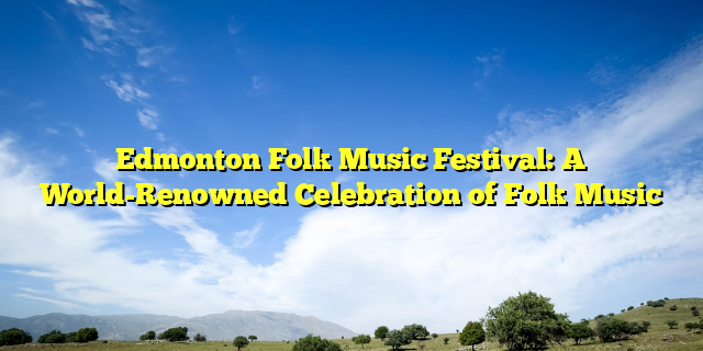 Edmonton Folk Music Festival: A World-Renowned Celebration of Folk Music