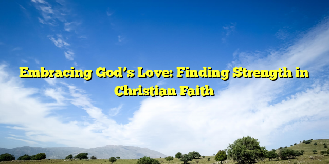 Embracing God’s Love: Finding Strength in Christian Faith