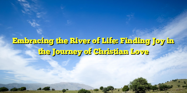 Embracing the River of Life: Finding Joy in the Journey of Christian Love