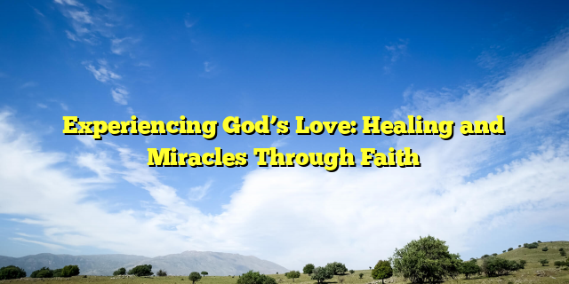 Experiencing God’s Love: Healing and Miracles Through Faith