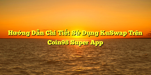 Hướng Dẫn Chi Tiết Sử Dụng KuSwap Trên Coin98 Super App