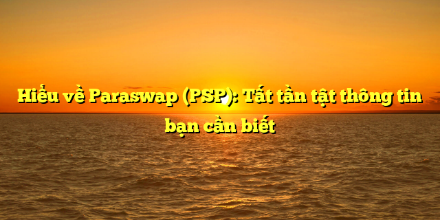 Hiểu về Paraswap (PSP): Tất tần tật thông tin bạn cần biết