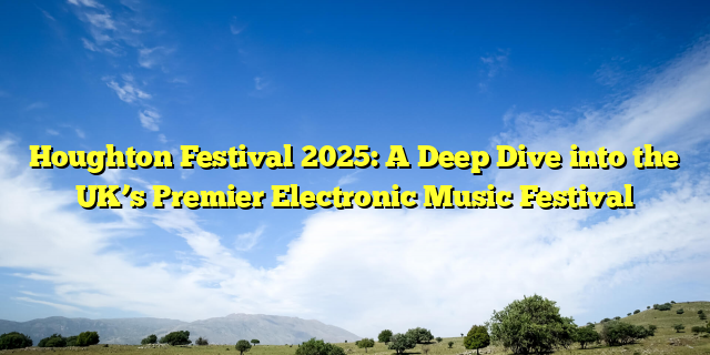 Houghton Festival 2025: A Deep Dive into the UK’s Premier Electronic Music Festival