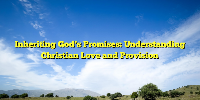 Inheriting God’s Promises: Understanding Christian Love and Provision