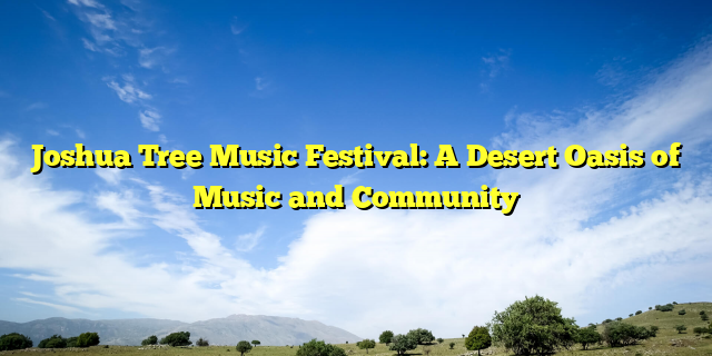 Joshua Tree Music Festival: A Desert Oasis of Music and Community