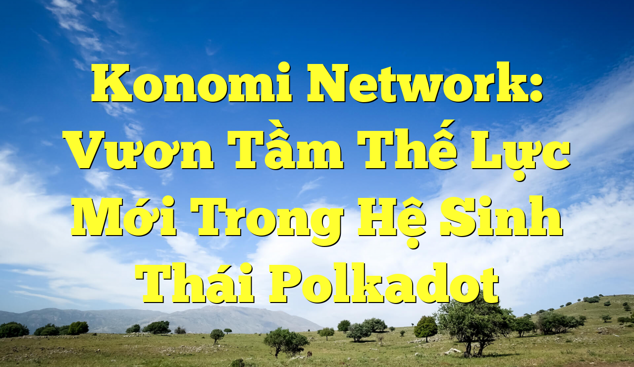 Konomi Network: Vươn Tầm Thế Lực Mới Trong Hệ Sinh Thái Polkadot