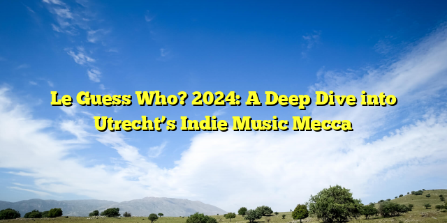 Le Guess Who? 2024: A Deep Dive into Utrecht’s Indie Music Mecca