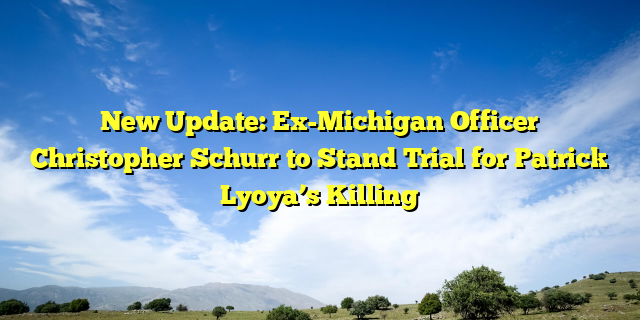 New Update: Ex-Michigan Officer Christopher Schurr to Stand Trial for Patrick Lyoya’s Killing