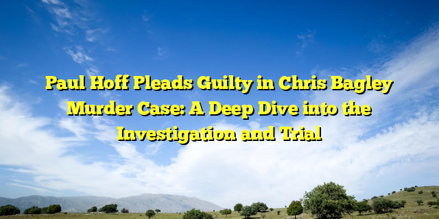 Paul Hoff Pleads Guilty in Chris Bagley Murder Case: A Deep Dive into the Investigation and Trial