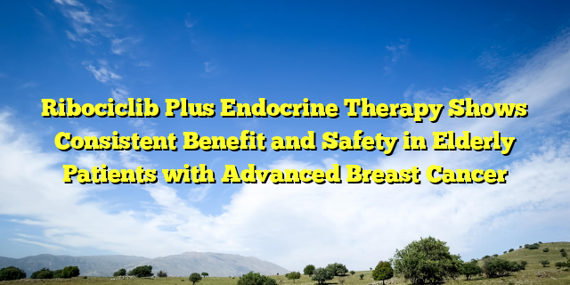 Ribociclib Plus Endocrine Therapy Shows Consistent Benefit and Safety in Elderly Patients with Advanced Breast Cancer