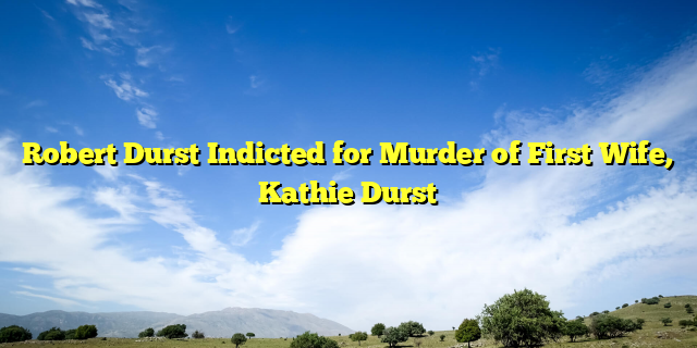 Robert Durst Indicted for Murder of First Wife, Kathie Durst