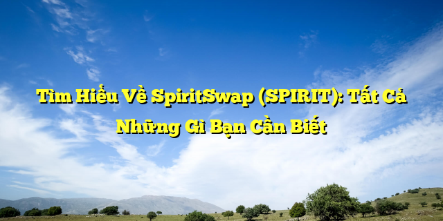 Tìm Hiểu Về SpiritSwap (SPIRIT): Tất Cả Những Gì Bạn Cần Biết