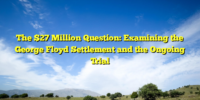 The $27 Million Question: Examining the George Floyd Settlement and the Ongoing Trial