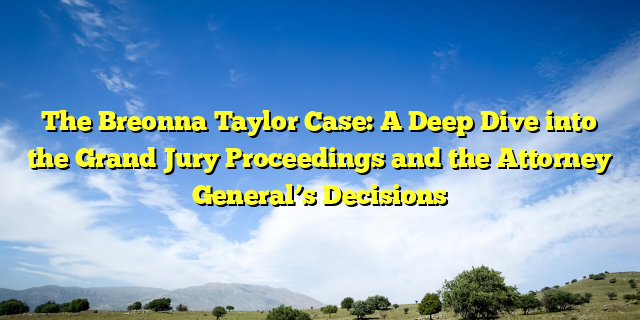 The Breonna Taylor Case: A Deep Dive into the Grand Jury Proceedings and the Attorney General’s Decisions