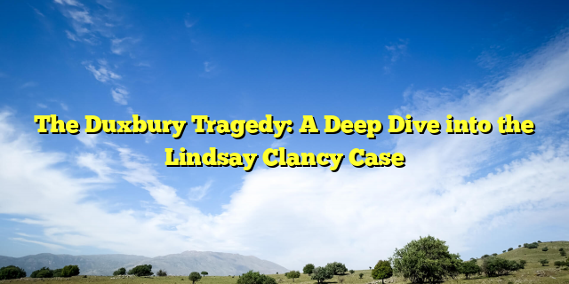 The Duxbury Tragedy: A Deep Dive into the Lindsay Clancy Case