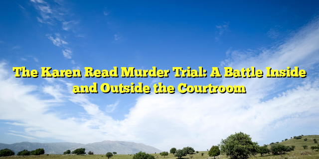 The Karen Read Murder Trial: A Battle Inside and Outside the Courtroom