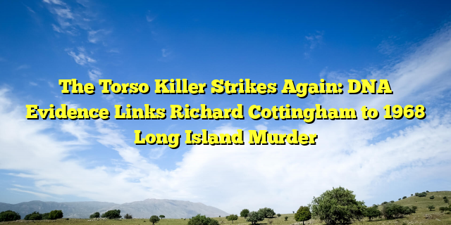 The Torso Killer Strikes Again: DNA Evidence Links Richard Cottingham to 1968 Long Island Murder