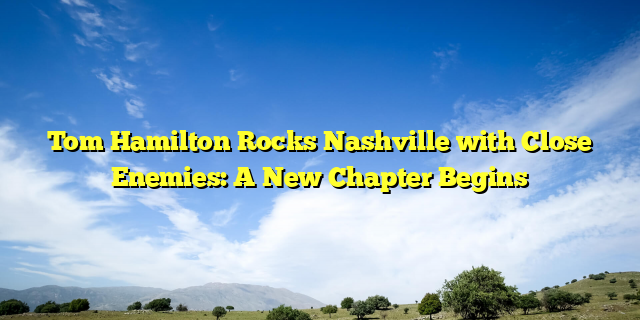 Tom Hamilton Rocks Nashville with Close Enemies: A New Chapter Begins