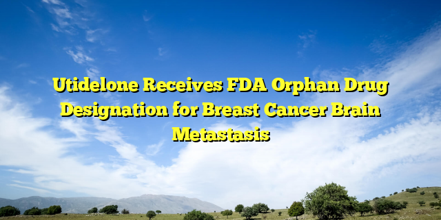 Utidelone Receives FDA Orphan Drug Designation for Breast Cancer Brain Metastasis